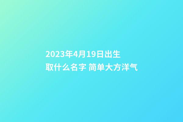 2023年4月19日出生取什么名字 简单大方洋气